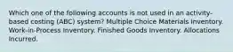 Which one of the following accounts is not used in an activity-based costing (ABC) system? Multiple Choice Materials Inventory. Work-in-Process Inventory. Finished Goods Inventory. Allocations Incurred.