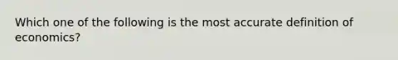 Which one of the following is the most accurate definition of economics?