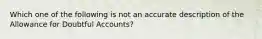 Which one of the following is not an accurate description of the Allowance for Doubtful Accounts?