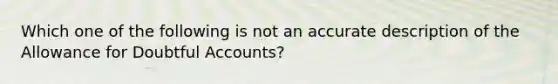 Which one of the following is not an accurate description of the Allowance for Doubtful Accounts?