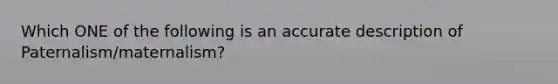 Which ONE of the following is an accurate description of Paternalism/maternalism?