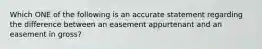 Which ONE of the following is an accurate statement regarding the difference between an easement appurtenant and an easement in gross?