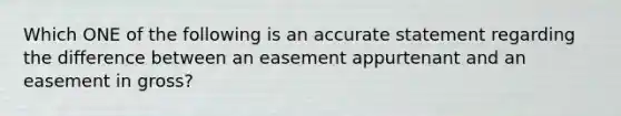 Which ONE of the following is an accurate statement regarding the difference between an easement appurtenant and an easement in gross?