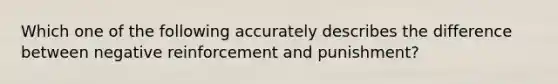 Which one of the following accurately describes the difference between negative reinforcement and punishment?