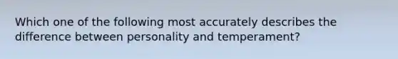 Which one of the following most accurately describes the difference between personality and temperament?