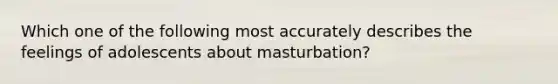 Which one of the following most accurately describes the feelings of adolescents about masturbation?