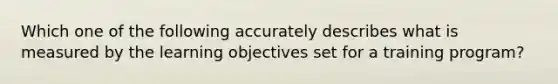 Which one of the following accurately describes what is measured by the learning objectives set for a training program?