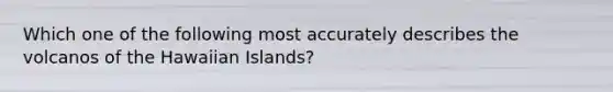 Which one of the following most accurately describes the volcanos of the Hawaiian Islands?