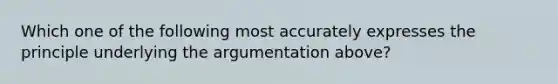 Which one of the following most accurately expresses the principle underlying the argumentation above?