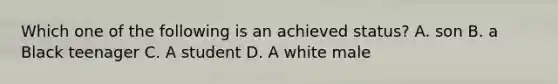 Which one of the following is an achieved status? A. son B. a Black teenager C. A student D. A white male