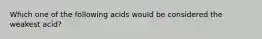 Which one of the following acids would be considered the weakest acid?