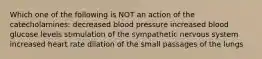 Which one of the following is NOT an action of the catecholamines: decreased blood pressure increased blood glucose levels stimulation of the sympathetic nervous system increased heart rate dilation of the small passages of the lungs