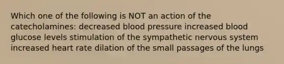 Which one of the following is NOT an action of the catecholamines: decreased blood pressure increased blood glucose levels stimulation of the sympathetic nervous system increased heart rate dilation of the small passages of the lungs