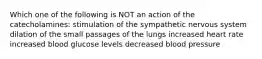 Which one of the following is NOT an action of the catecholamines: stimulation of the sympathetic nervous system dilation of the small passages of the lungs increased heart rate increased blood glucose levels decreased blood pressure