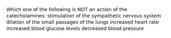 Which one of the following is NOT an action of the catecholamines: stimulation of the sympathetic nervous system dilation of the small passages of the lungs increased heart rate increased blood glucose levels decreased <a href='https://www.questionai.com/knowledge/kD0HacyPBr-blood-pressure' class='anchor-knowledge'>blood pressure</a>