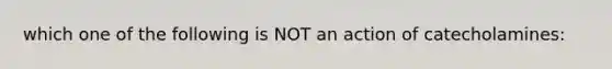 which one of the following is NOT an action of catecholamines: