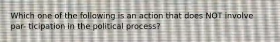 Which one of the following is an action that does NOT involve par- ticipation in the political process?