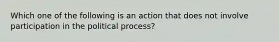 Which one of the following is an action that does not involve participation in the political process?