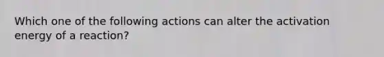 Which one of the following actions can alter the activation energy of a reaction?