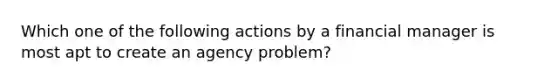 Which one of the following actions by a financial manager is most apt to create an agency problem?