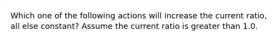 Which one of the following actions will increase the current ratio, all else constant? Assume the current ratio is greater than 1.0.