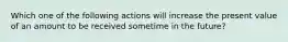 Which one of the following actions will increase the present value of an amount to be received sometime in the future?