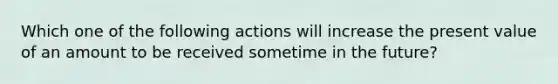 Which one of the following actions will increase the present value of an amount to be received sometime in the future?