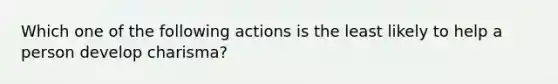 Which one of the following actions is the least likely to help a person develop charisma?