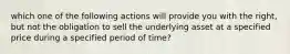 which one of the following actions will provide you with the right, but not the obligation to sell the underlying asset at a specified price during a specified period of time?