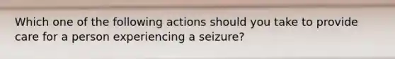 Which one of the following actions should you take to provide care for a person experiencing a seizure?