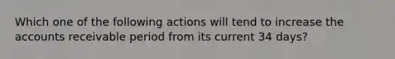 Which one of the following actions will tend to increase the accounts receivable period from its current 34 days?