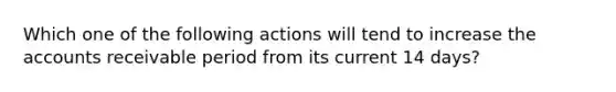 Which one of the following actions will tend to increase the accounts receivable period from its current 14 days?