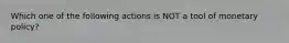 Which one of the following actions is NOT a tool of monetary policy?