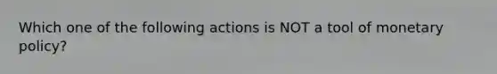 Which one of the following actions is NOT a tool of monetary policy?