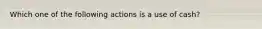 Which one of the following actions is a use of cash?