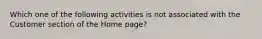 Which one of the following activities is not associated with the Customer section of the Home page?