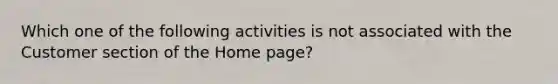 Which one of the following activities is not associated with the Customer section of the Home page?