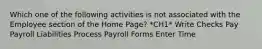 Which one of the following activities is not associated with the Employee section of the Home Page? *CH1* Write Checks Pay Payroll Liabilities Process Payroll Forms Enter Time