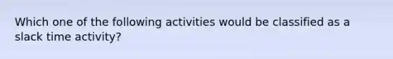 Which one of the following activities would be classified as a slack time activity?