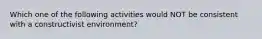 Which one of the following activities would NOT be consistent with a constructivist​ environment?