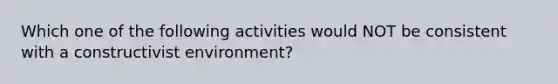 Which one of the following activities would NOT be consistent with a constructivist​ environment?