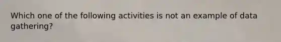 Which one of the following activities is not an example of data gathering?