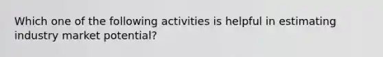 Which one of the following activities is helpful in estimating industry market​ potential?