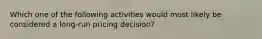 Which one of the following activities would most likely be considered a long-run pricing decision?