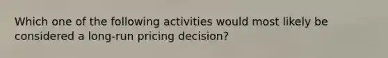 Which one of the following activities would most likely be considered a long-run pricing decision?