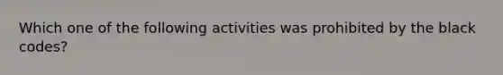 Which one of the following activities was prohibited by the black​ codes?