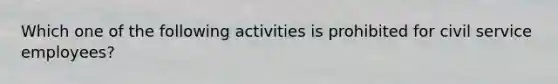 Which one of the following activities is prohibited for civil service employees?