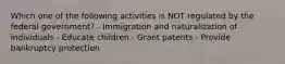 Which one of the following activities is NOT regulated by the federal government? - Immigration and naturalization of individuals - Educate children - Grant patents - Provide bankruptcy protection