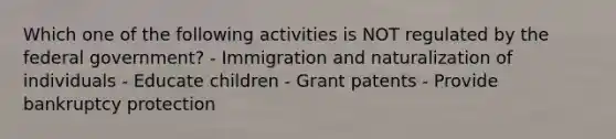 Which one of the following activities is NOT regulated by the federal government? - Immigration and naturalization of individuals - Educate children - Grant patents - Provide bankruptcy protection