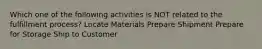 Which one of the following activities is NOT related to the fulfillment process? Locate Materials Prepare Shipment Prepare for Storage Ship to Customer